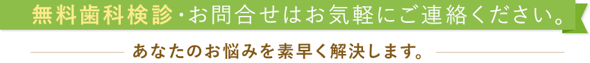 無料歯科検診・お問合せはお気軽にご連絡ください。あなたのお悩みを素早く解決します。